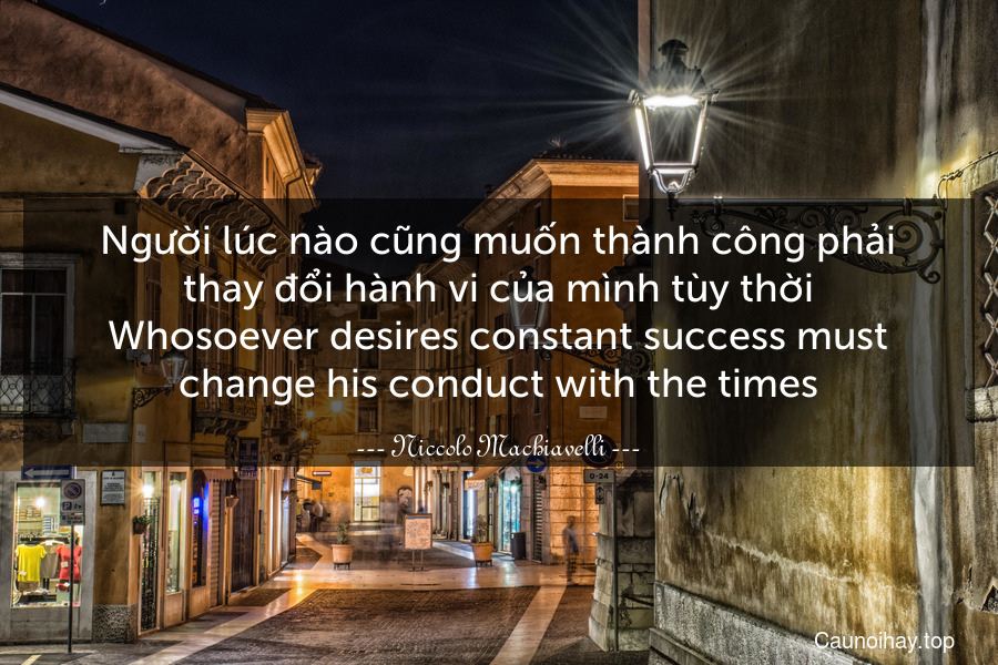 Người lúc nào cũng muốn thành công phải thay đổi hành vi của mình tùy thời.
Whosoever desires constant success must change his conduct with the times.