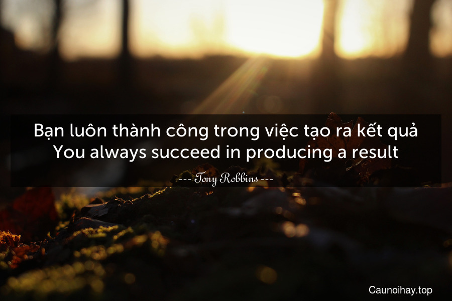Bạn luôn thành công trong việc tạo ra kết quả.
You always succeed in producing a result.