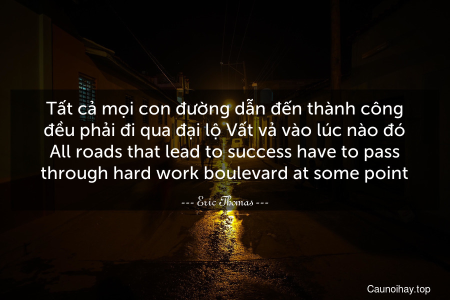 Tất cả mọi con đường dẫn đến thành công đều phải đi qua đại lộ Vất vả vào lúc nào đó.
All roads that lead to success have to pass through hard work boulevard at some point.