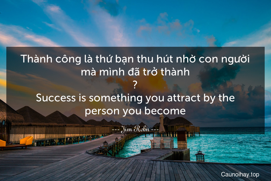 Thành công là thứ bạn thu hút nhờ con người mà mình đã trở thành. 
Success is something you attract by the person you become.