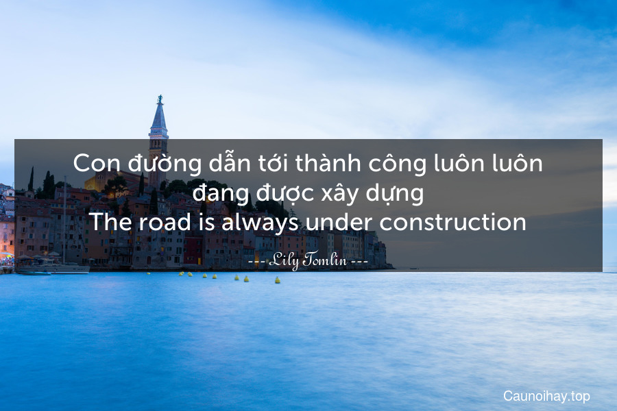 Con đường dẫn tới thành công luôn luôn đang được xây dựng.
The road is always under construction.