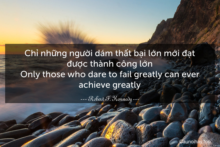 Chỉ những người dám thất bại lớn mới đạt được thành công lớn.
Only those who dare to fail greatly can ever achieve greatly.