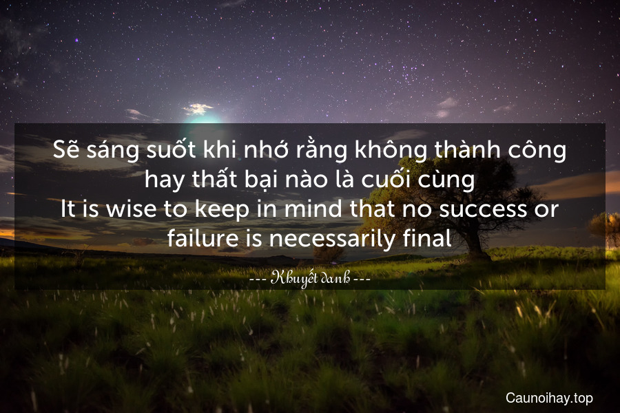 Sẽ sáng suốt khi nhớ rằng không thành công hay thất bại nào là cuối cùng.
It is wise to keep in mind that no success or failure is necessarily final.
