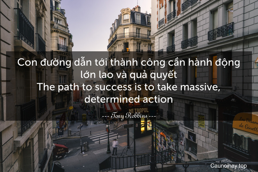 Con đường dẫn tới thành công cần hành động lớn lao và quả quyết.
The path to success is to take massive, determined action.