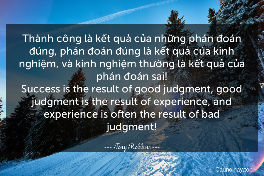 Thành công là kết quả của những phán đoán đúng, phán đoán đúng là kết quả của kinh nghiệm, và kinh nghiệm thường là kết quả của phán đoán sai!
Success is the result of good judgment, good judgment is the result of experience, and experience is often the result of bad judgment!