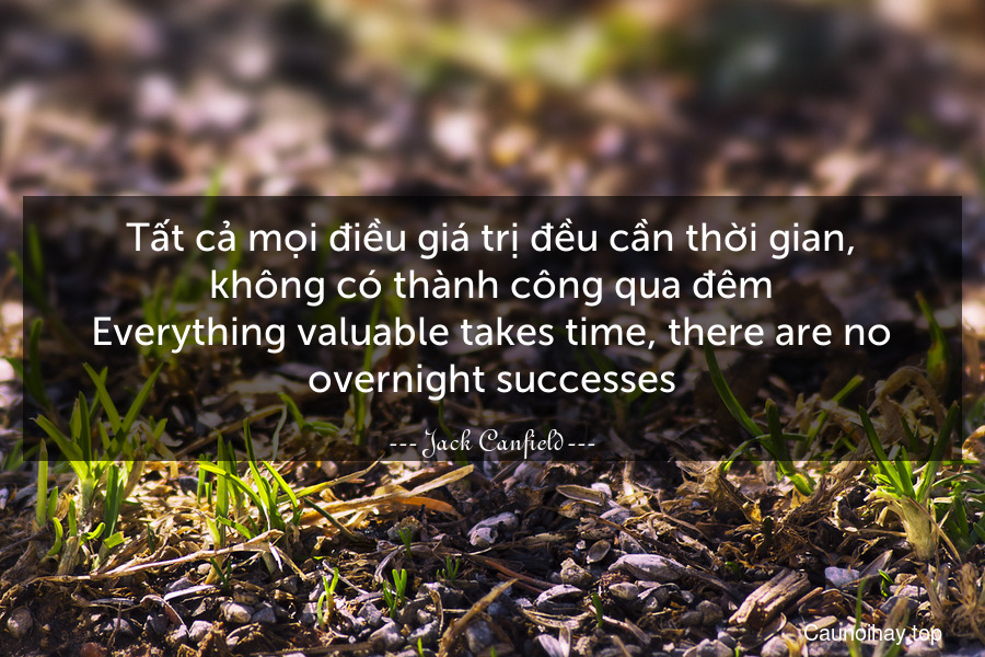 Tất cả mọi điều giá trị đều cần thời gian, không có thành công qua đêm.
Everything valuable takes time, there are no overnight successes.