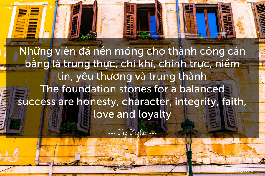 Những viên đá nền móng cho thành công cân bằng là trung thực, chí khí, chính trực, niềm tin, yêu thương và trung thành.
The foundation stones for a balanced success are honesty, character, integrity, faith, love and loyalty.