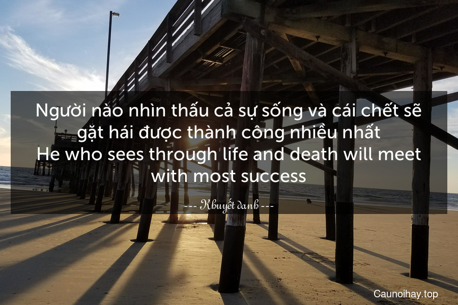 Người nào nhìn thấu cả sự sống và cái chết sẽ gặt hái được thành công nhiều nhất.
He who sees through life and death will meet with most success.