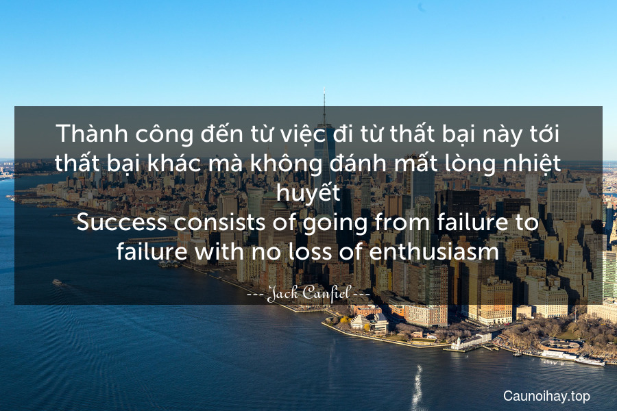 Thành công đến từ việc đi từ thất bại này tới thất bại khác mà không đánh mất lòng nhiệt huyết.
Success consists of going from failure to failure with no loss of enthusiasm.