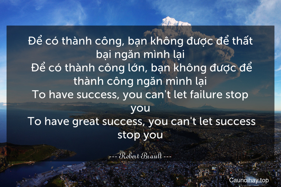 Để có thành công, bạn không được để thất bại ngăn mình lại. Để có thành công lớn, bạn không được để thành công ngăn mình lại.
To have success, you can't let failure stop you. To have great success, you can't let success stop you.