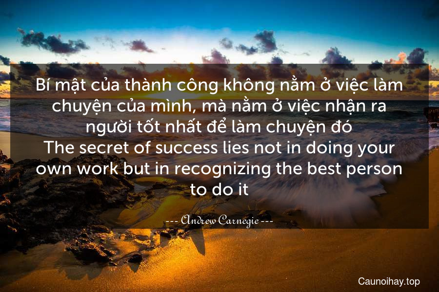 Bí mật của thành công không nằm ở việc làm chuyện của mình, mà nằm ở việc nhận ra người tốt nhất để làm chuyện đó.
The secret of success lies not in doing your own work but in recognizing the best person to do it.