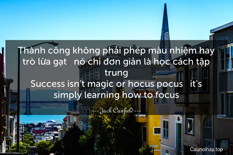Thành công không phải phép màu nhiệm hay trò lừa gạt - nó chỉ đơn giản là học cách tập trung.
Success isn't magic or hocus-pocus - it's simply learning how to focus.
