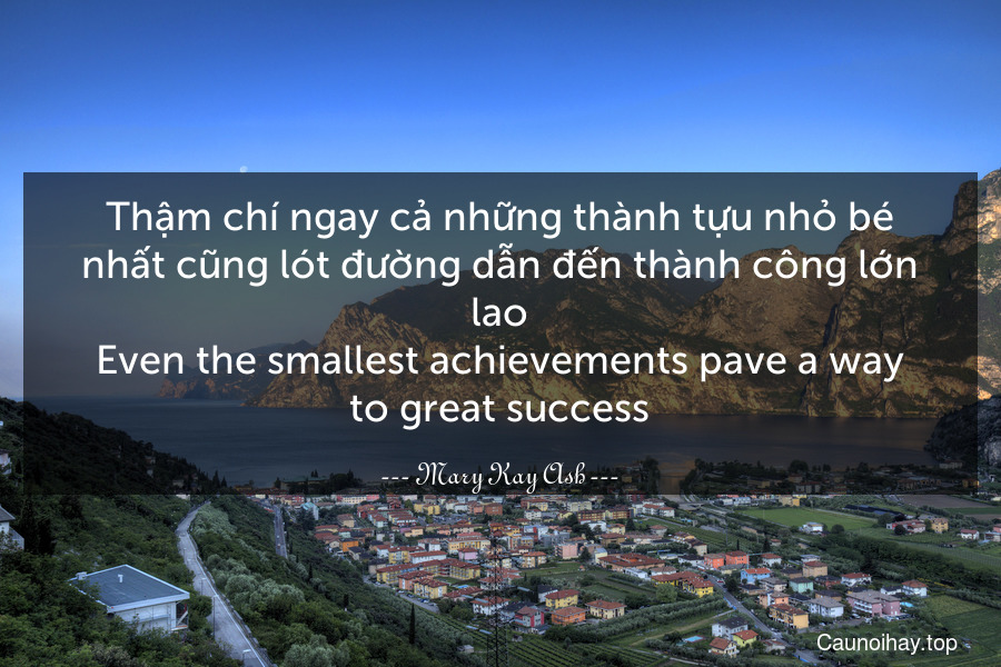 Thậm chí ngay cả những thành tựu nhỏ bé nhất cũng lót đường dẫn đến thành công lớn lao.
Even the smallest achievements pave a way to great success.