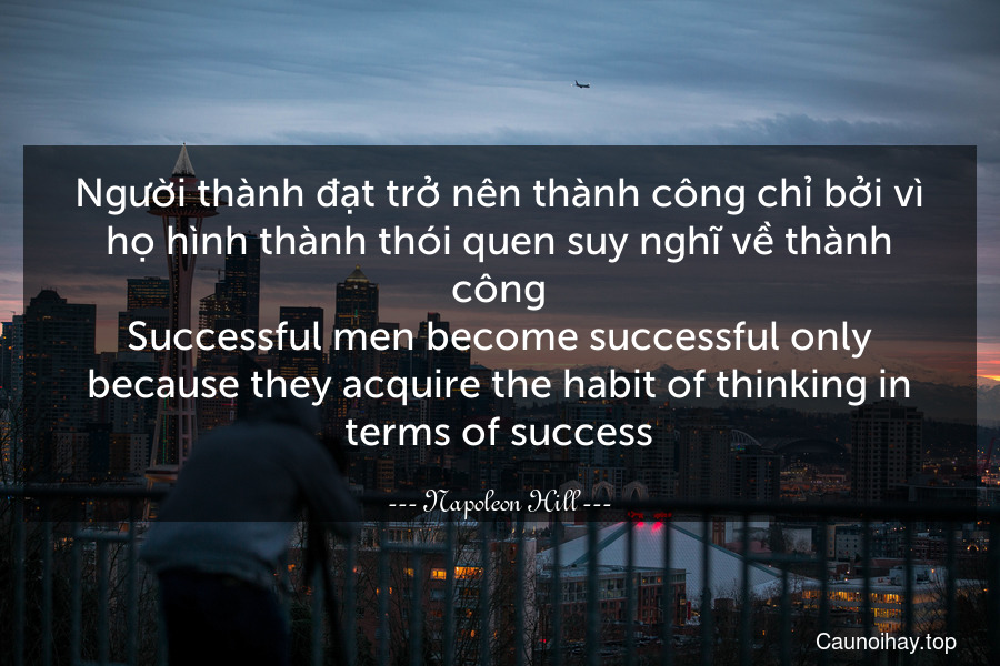 Người thành đạt trở nên thành công chỉ bởi vì họ hình thành thói quen suy nghĩ về thành công.
Successful men become successful only because they acquire the habit of thinking in terms of success.