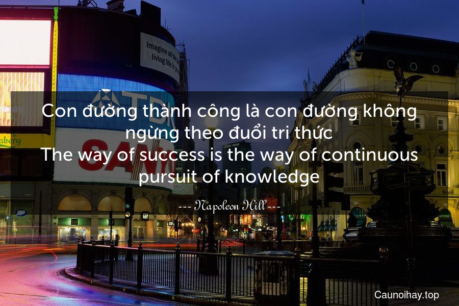 Con đường thành công là con đường không ngừng theo đuổi tri thức.
The way of success is the way of continuous pursuit of knowledge.