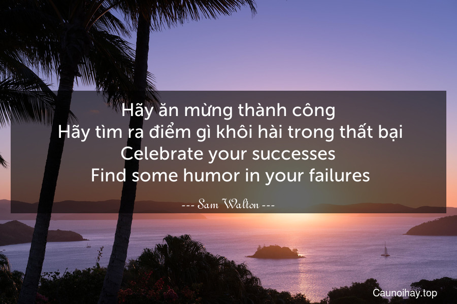 Hãy ăn mừng thành công. Hãy tìm ra điểm gì khôi hài trong thất bại.
Celebrate your successes. Find some humor in your failures.