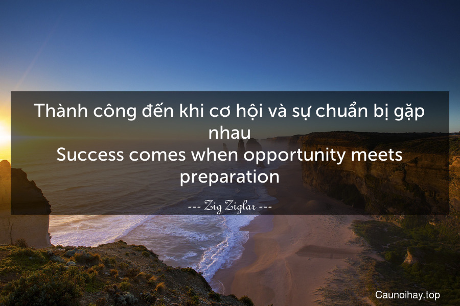 Thành công đến khi cơ hội và sự chuẩn bị gặp nhau.
Success comes when opportunity meets preparation.