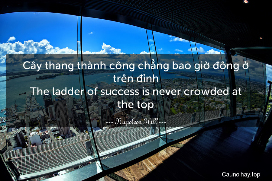 Cây thang thành công chẳng bao giờ đông ở trên đỉnh.
The ladder of success is never crowded at the top.