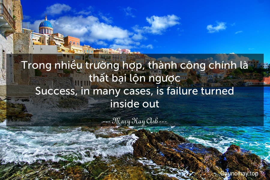Trong nhiều trường hợp, thành công chính là thất bại lộn ngược.
Success, in many cases, is failure turned inside out.