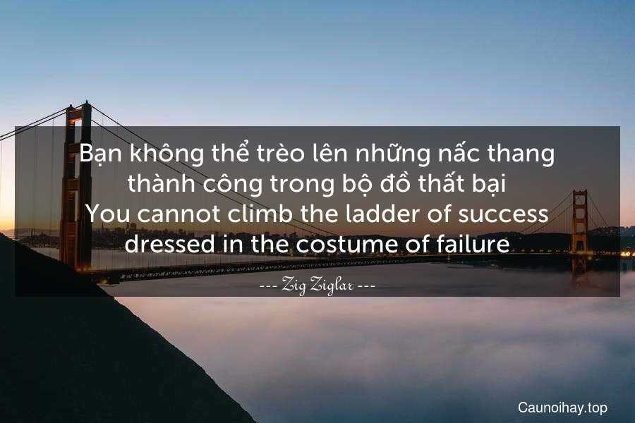 Bạn không thể trèo lên những nấc thang thành công trong bộ đồ thất bại.
You cannot climb the ladder of success dressed in the costume of failure.