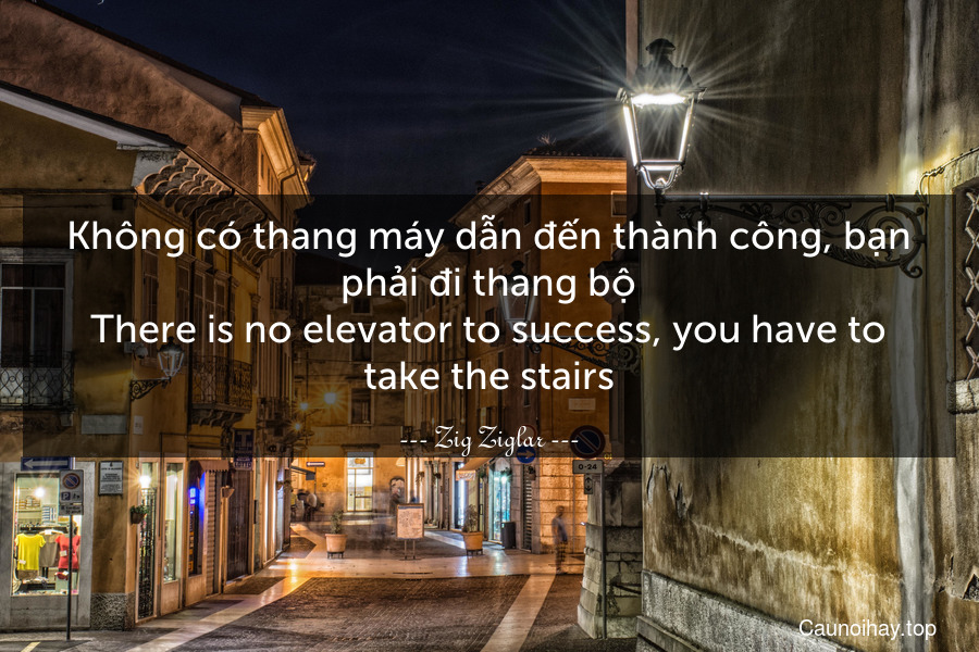 Không có thang máy dẫn đến thành công, bạn phải đi thang bộ.
There is no elevator to success, you have to take the stairs.