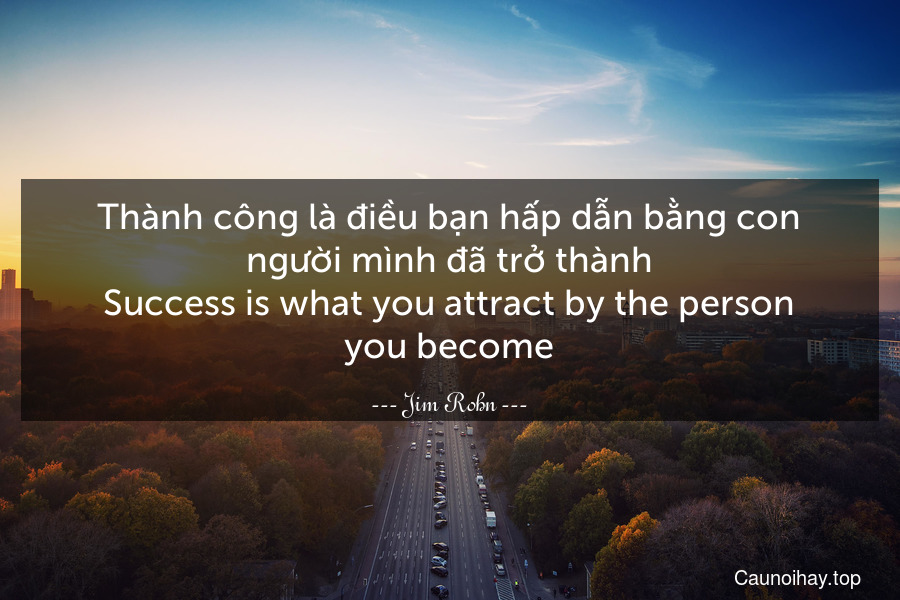 Thành công là điều bạn hấp dẫn bằng con người mình đã trở thành.
Success is what you attract by the person you become.
