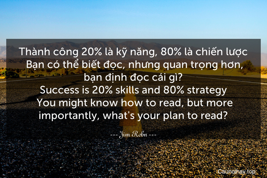 Thành công 20% là kỹ năng, 80% là chiến lược. Bạn có thể biết đọc, nhưng quan trọng hơn, bạn định đọc cái gì?
Success is 20% skills and 80% strategy. You might know how to read, but more importantly, what's your plan to read?