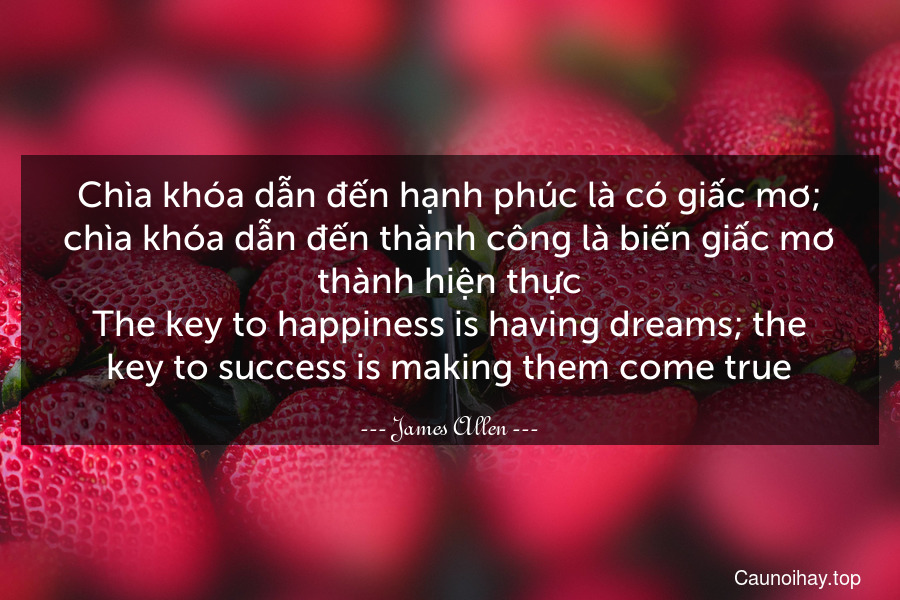 Chìa khóa dẫn đến hạnh phúc là có giấc mơ; chìa khóa dẫn đến thành công là biến giấc mơ thành hiện thực.
The key to happiness is having dreams; the key to success is making them come true.