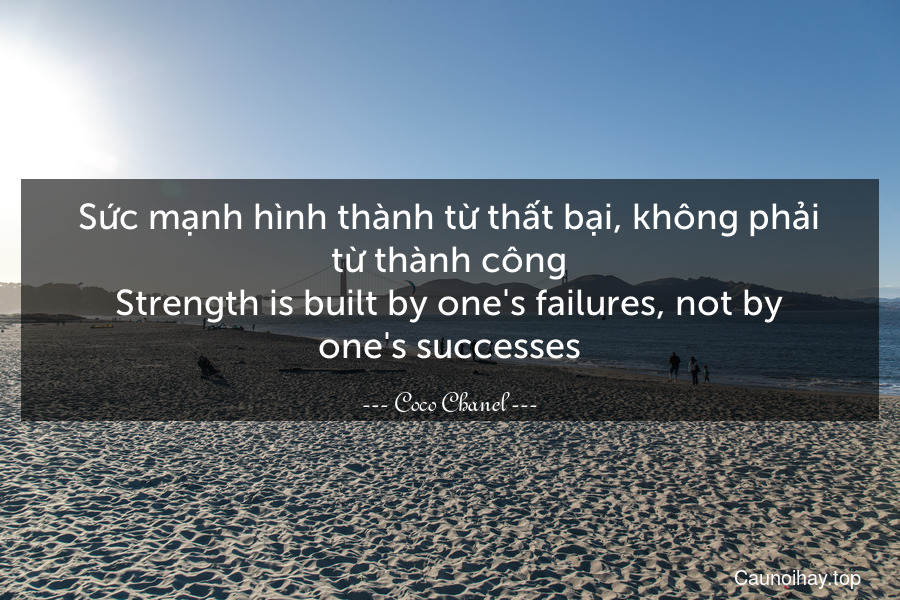 Sức mạnh hình thành từ thất bại, không phải từ thành công.
Strength is built by one's failures, not by one's successes.