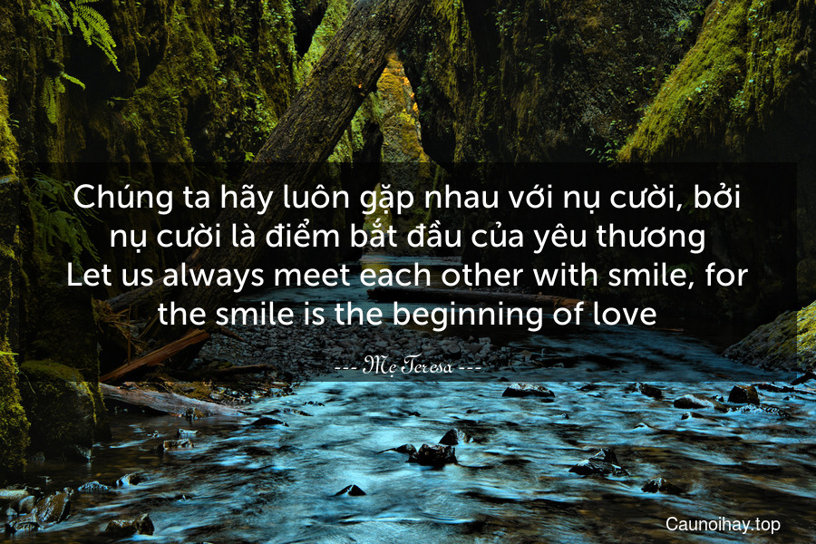 Chúng ta hãy luôn gặp nhau với nụ cười, bởi nụ cười là điểm bắt đầu của yêu thương.
Let us always meet each other with smile, for the smile is the beginning of love.