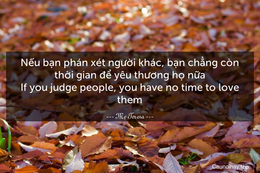 Nếu bạn phán xét người khác, bạn chẳng còn thời gian để yêu thương họ nữa.
If you judge people, you have no time to love them.