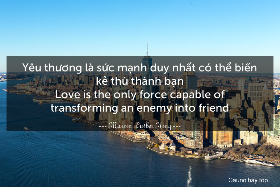 Yêu thương là sức mạnh duy nhất có thể biến kẻ thù thành bạn.
Love is the only force capable of transforming an enemy into friend.