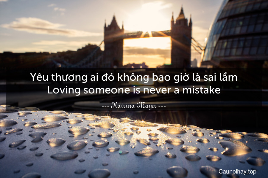 Yêu thương ai đó không bao giờ là sai lầm.
Loving someone is never a mistake.