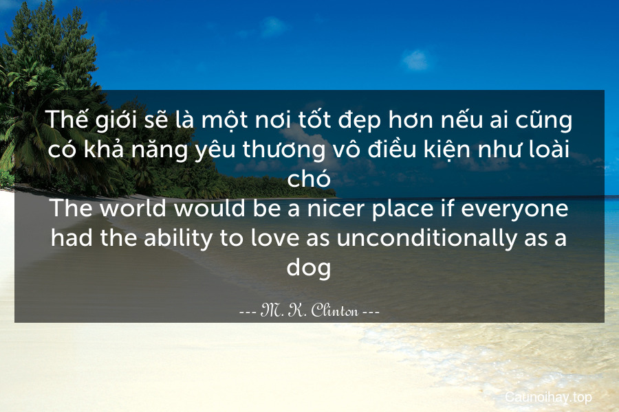 Thế giới sẽ là một nơi tốt đẹp hơn nếu ai cũng có khả năng yêu thương vô điều kiện như loài chó.
The world would be a nicer place if everyone had the ability to love as unconditionally as a dog.