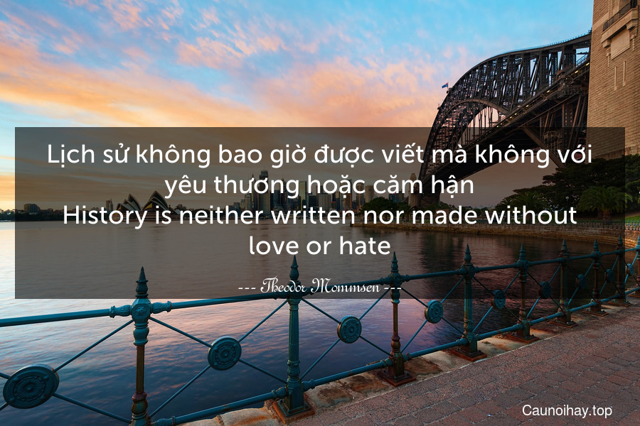 Lịch sử không bao giờ được viết mà không với yêu thương hoặc căm hận.
History is neither written nor made without love or hate.