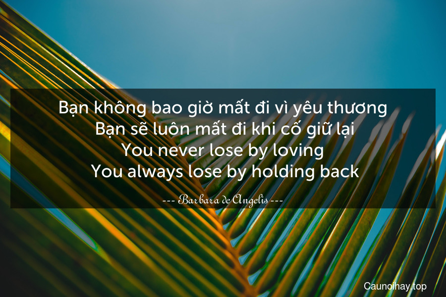 Bạn không bao giờ mất đi vì yêu thương. Bạn sẽ luôn mất đi khi cố giữ lại.
You never lose by loving. You always lose by holding back.