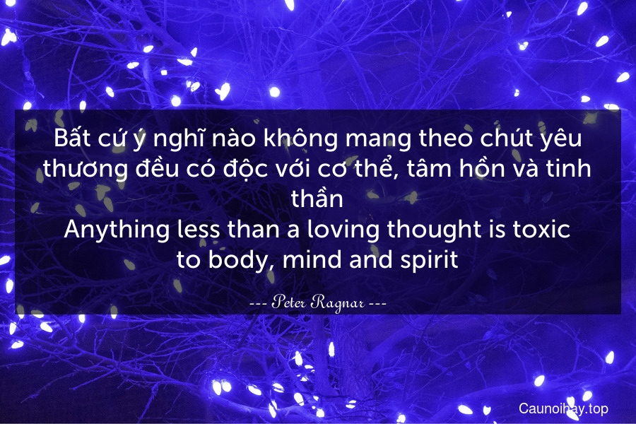 Bất cứ ý nghĩ nào không mang theo chút yêu thương đều có độc với cơ thể, tâm hồn và tinh thần.
Anything less than a loving thought is toxic to body, mind and spirit.
