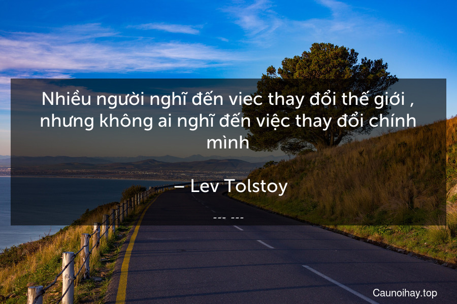 Nhiều người nghĩ đến viec thay đổi thế giới , nhưng không ai nghĩ đến việc thay đổi chính mình.
 – Lev Tolstoy