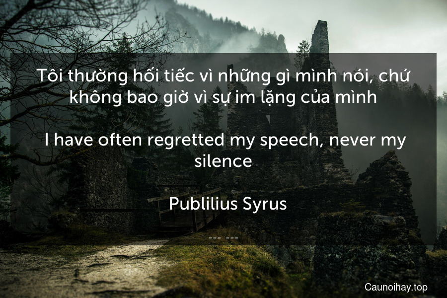 Tôi thường hối tiếc vì những gì mình nói, chứ không bao giờ vì sự im lặng của mình.
 I have often regretted my speech, never my silence.
 -Publilius Syrus