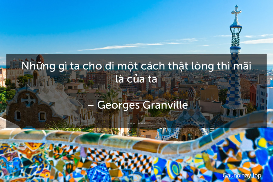 Những gì ta cho đi một cách thật lòng thì mãi là của ta.
 – Georges Granville