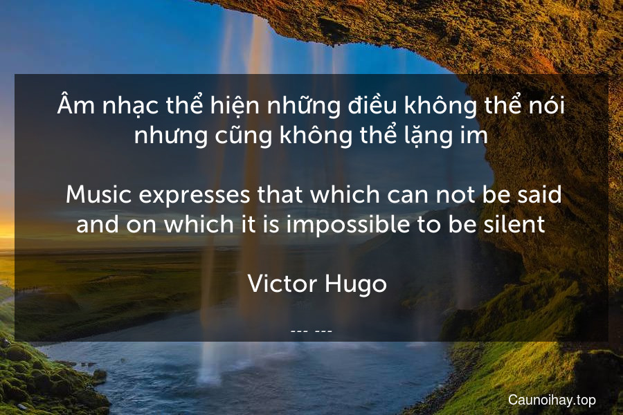 Âm nhạc thể hiện những điều không thể nói nhưng cũng không thể lặng im.
 Music expresses that which can not be said and on which it is impossible to be silent.
 -Victor Hugo
