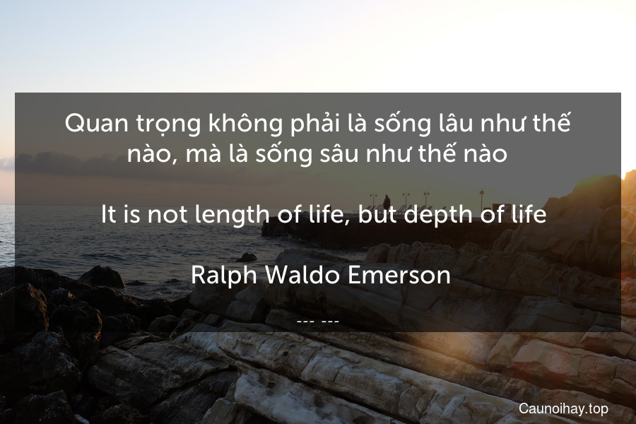 Quan trọng không phải là sống lâu như thế nào, mà là sống sâu như thế nào.
 -It is not length of life, but depth of life.
 Ralph Waldo Emerson