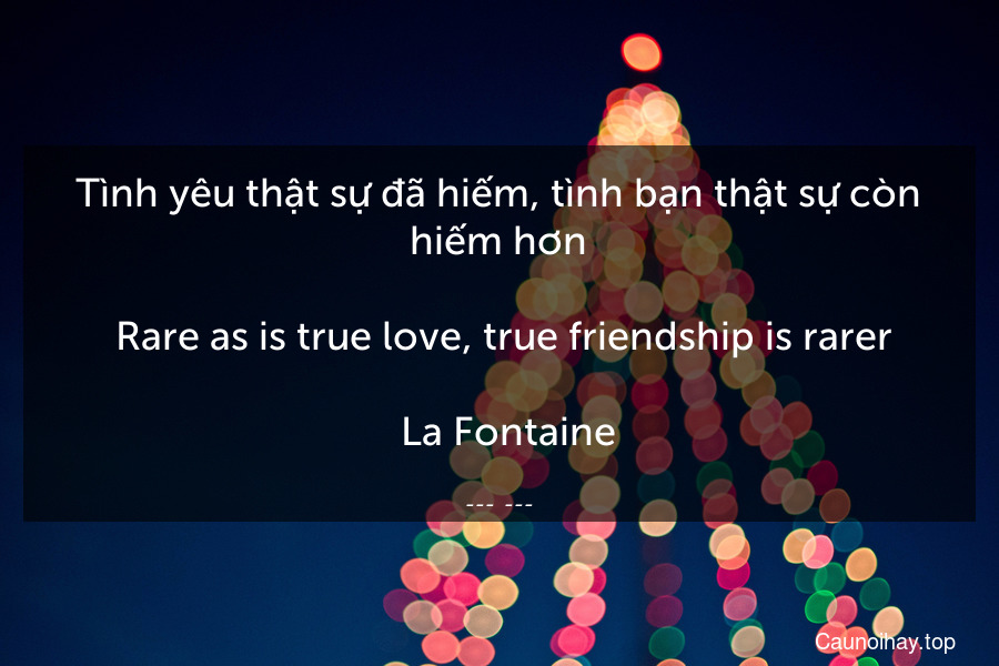 Tình yêu thật sự đã hiếm, tình bạn thật sự còn hiếm hơn.
 Rare as is true love, true friendship is rarer.
 -La Fontaine