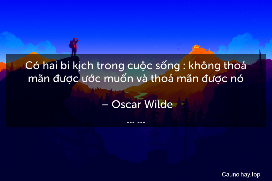 Có hai bi kịch trong cuộc sống : không thoả mãn được ước muốn và thoả mãn được nó.
 – Oscar Wilde