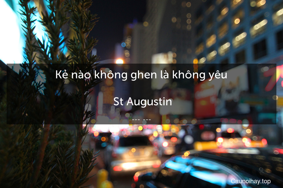 Kẻ nào không ghen là không yêu.
 St Augustin