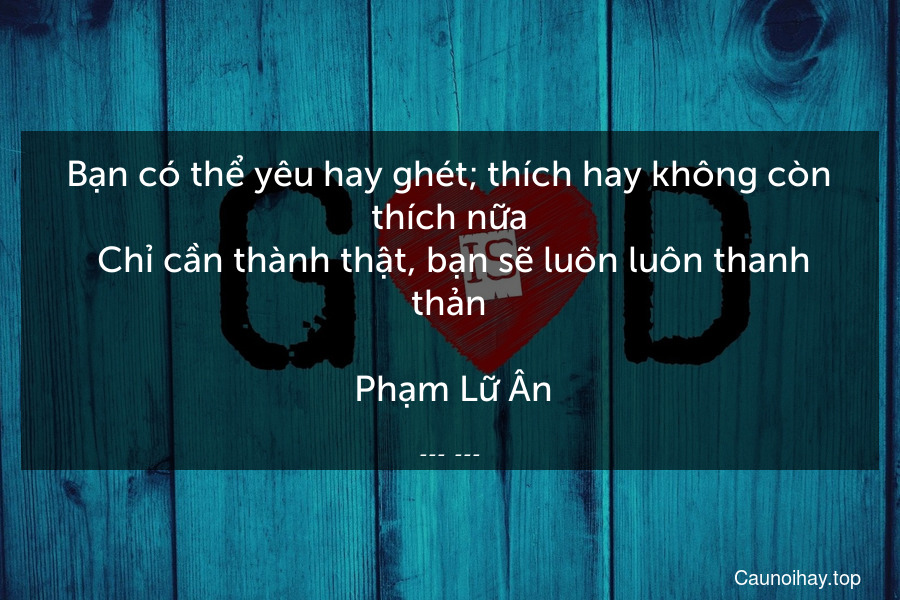 Bạn có thể yêu hay ghét; thích hay không còn thích nữa. Chỉ cần thành thật, bạn sẽ luôn luôn thanh thản.
 Phạm Lữ Ân