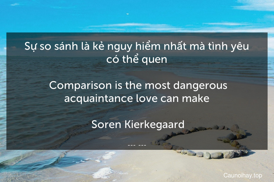 Sự so sánh là kẻ nguy hiểm nhất mà tình yêu có thể quen.
 Comparison is the most dangerous acquaintance love can make.
 Soren Kierkegaard