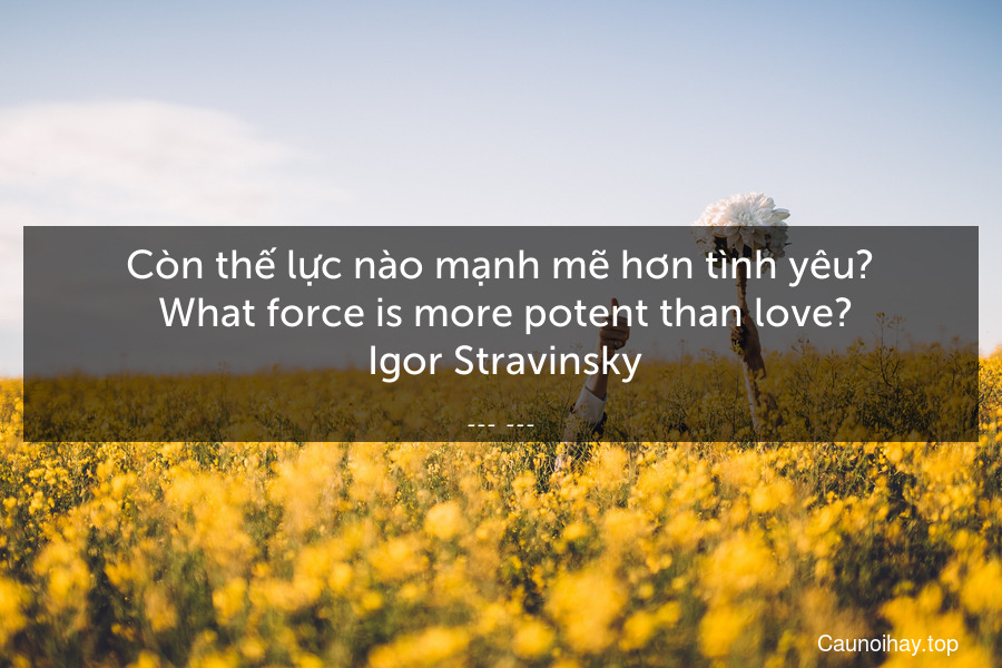 Còn thế lực nào mạnh mẽ hơn tình yêu?
 What force is more potent than love?
 Igor Stravinsky