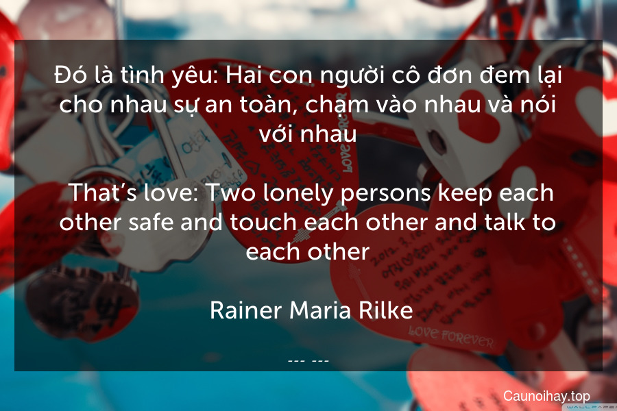 Đó là tình yêu: Hai con người cô đơn đem lại cho nhau sự an toàn, chạm vào nhau và nói với nhau.
 That’s love: Two lonely persons keep each other safe and touch each other and talk to each other.
 Rainer Maria Rilke