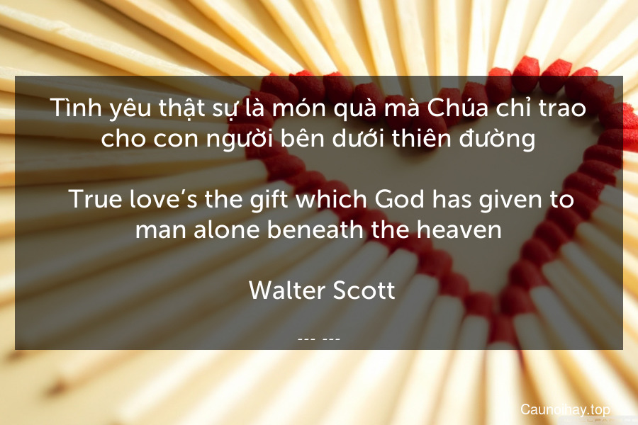 Tình yêu thật sự là món quà mà Chúa chỉ trao cho con người bên dưới thiên đường.
 True love’s the gift which God has given to man alone beneath the heaven.
 Walter Scott
